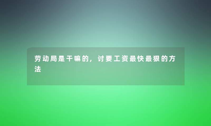 劳动局是干嘛的,讨要工资快狠的方法 劳动局是干嘛的,讨要工资快狠的方法