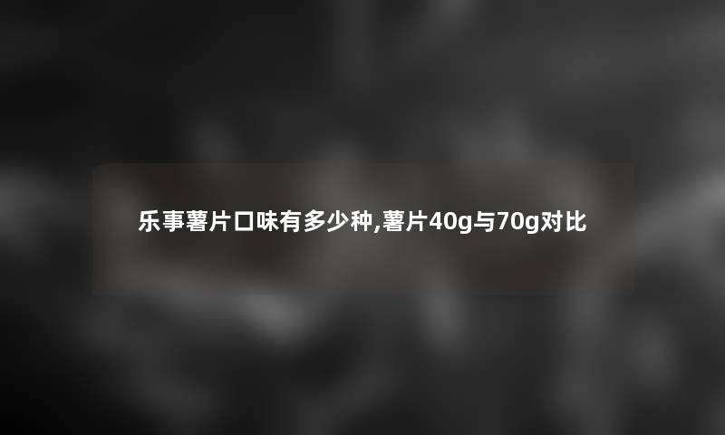 乐事薯片口味有多少种,薯片40g与70g对比 乐事薯片口味有多少种,薯片40g与70g对比
