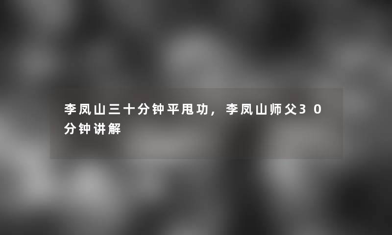 李凤山三十分钟平甩功,李凤山师父30分钟讲解 李凤山三十分钟平甩功,李凤山师父30分钟讲解
