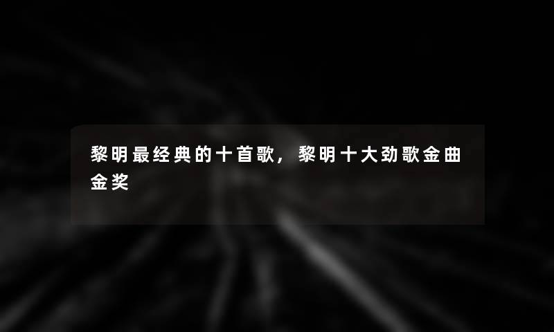 黎明经典的十首歌,黎明一些劲歌金曲金奖 黎明经典的十首歌,黎明一些劲歌金曲金奖