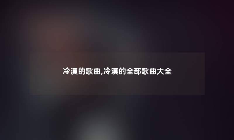 冷漠的歌曲,冷漠的整理的歌曲大全 冷漠的歌曲,冷漠的整理的歌曲大全