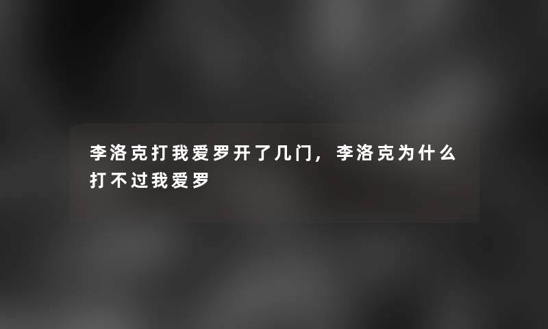 李洛克打我爱罗开了几门,李洛克为什么打不过我爱罗 李洛克打我爱罗开了几门,李洛克为什么打不过我爱罗