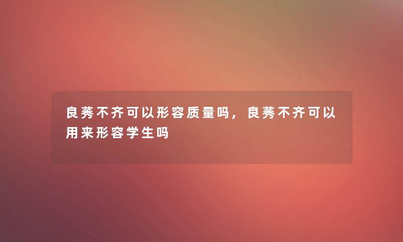 良莠不齐可以形容质量吗,良莠不齐可以用来形容学生吗