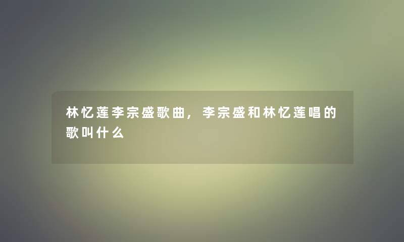 林忆莲李宗盛歌曲,李宗盛和林忆莲唱的歌叫什么 林忆莲李宗盛歌曲,李宗盛和林忆莲唱的歌叫什么