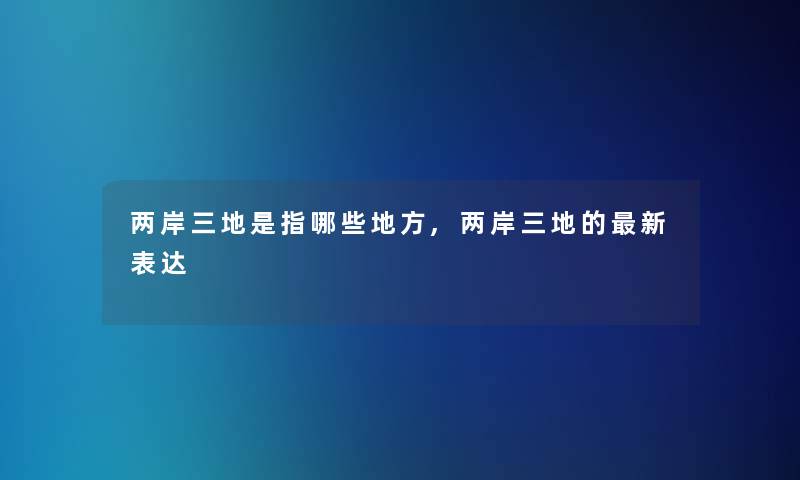 两岸三地是指哪些地方,两岸三地的新表达 两岸三地是指哪些地方,两岸三地的新表达