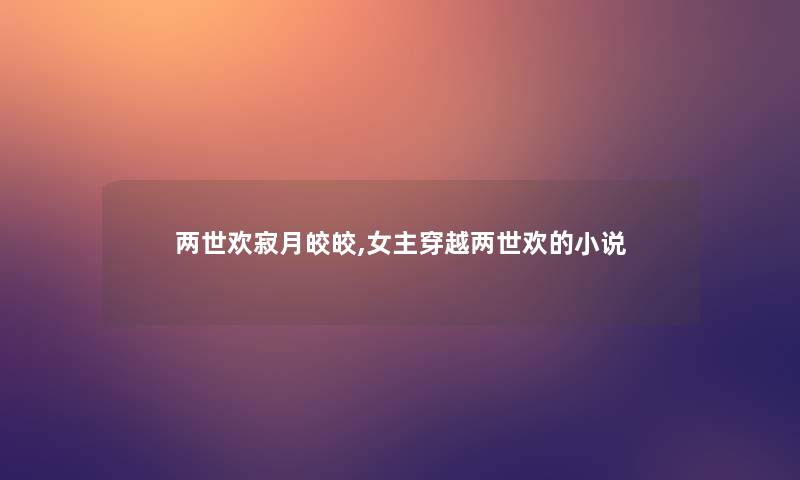 两世欢寂月皎皎,女主穿越两世欢的小说