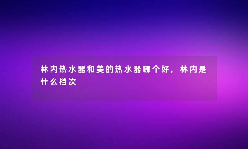 林内热水器和美的热水器哪个好,林内是什么档次