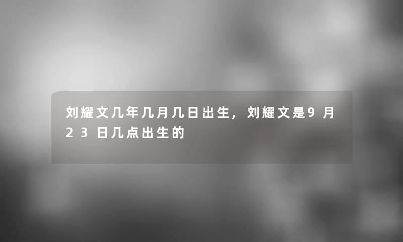 刘耀文几年几月几日出生,刘耀文是9月23日几点出生的 刘耀文几年几月几日出生,刘耀文是9月23日几点出生的