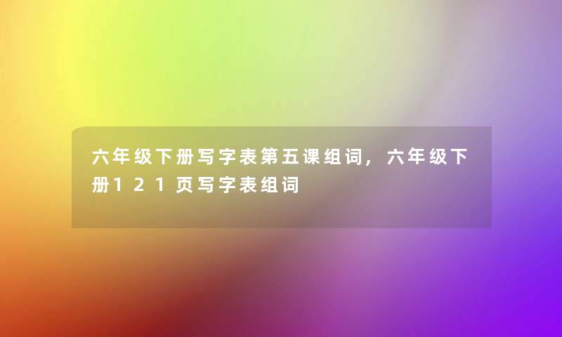 六年级下册写字表第五课组词,六年级下册121页写字表组词 六年级下册写字表第五课组词,六年级下册121页写字表组词