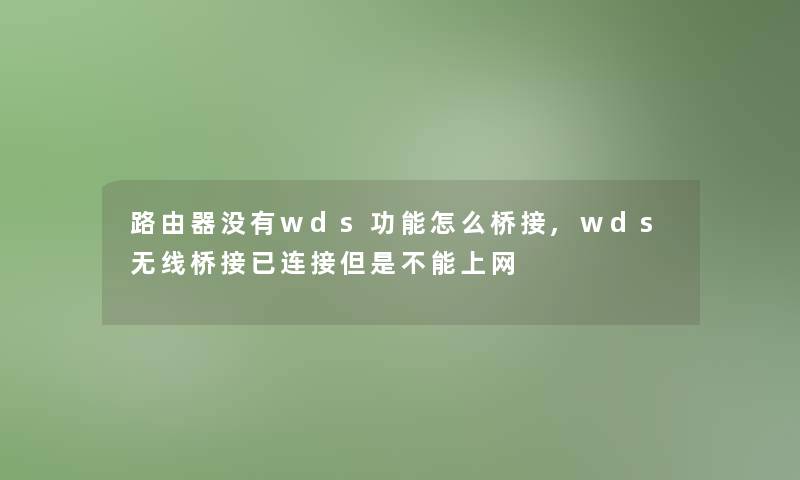 路由器没有wds功能怎么桥接,wds无线桥接已连接但是不能上网
