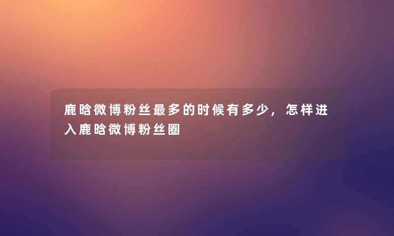 鹿晗微博粉丝多的时候有多少,怎样进入鹿晗微博粉丝圈