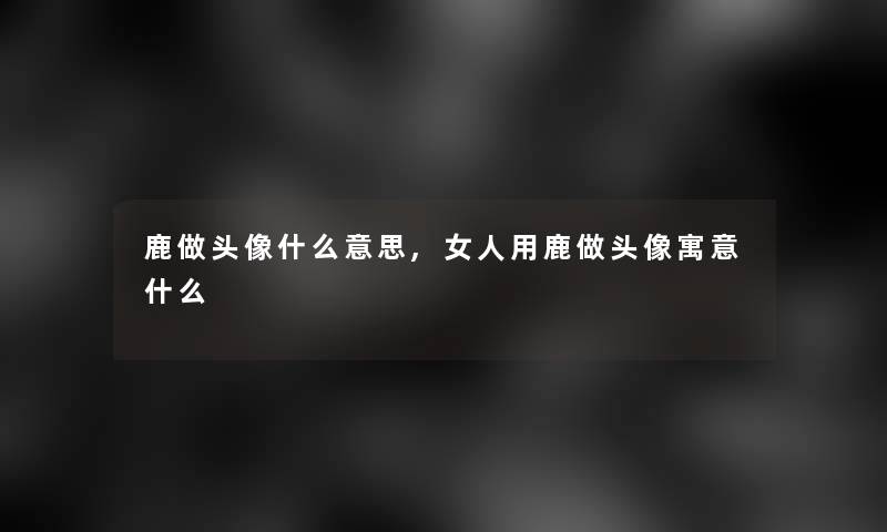 鹿做头像什么意思,女人用鹿做头像寓意什么