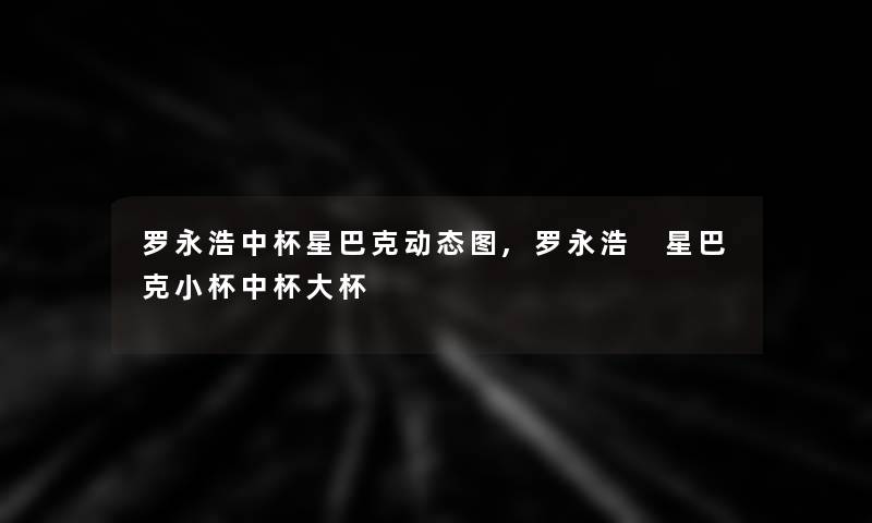 罗永浩中杯星巴克动态图,罗永浩 星巴克小杯中杯大杯 罗永浩中杯星巴克动态图,罗永浩 星巴克小杯中杯大杯