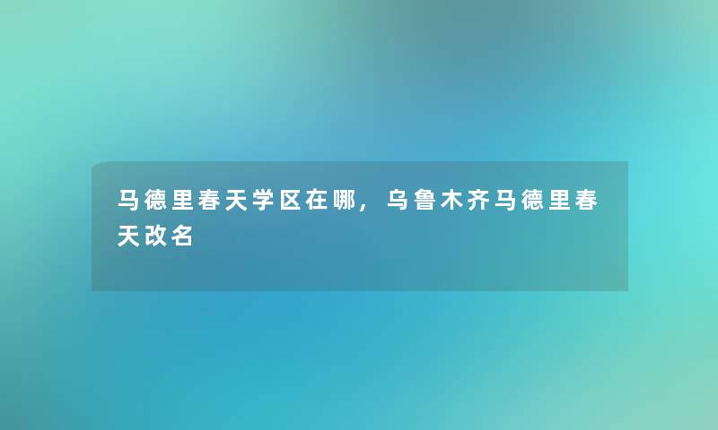 马德里春天学区在哪,乌鲁木齐马德里春天改名 马德里春天学区在哪,乌鲁木齐马德里春天改名
