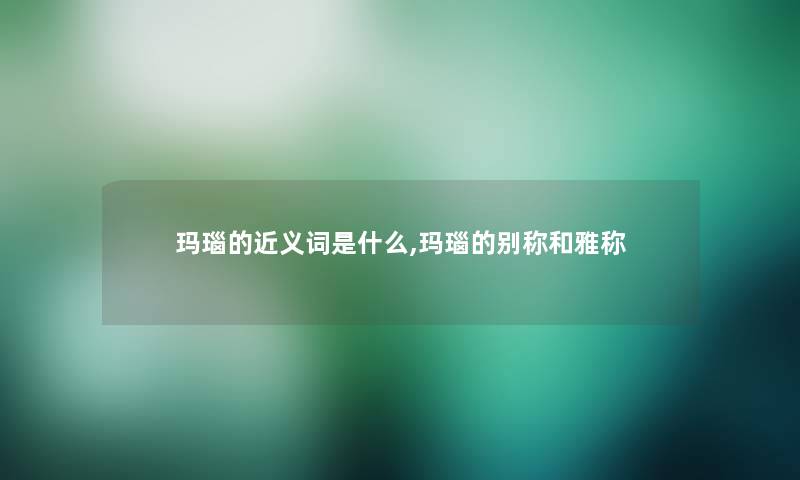 玛瑙的近义词是什么,玛瑙的别称和雅称 玛瑙的近义词是什么,玛瑙的别称和雅称