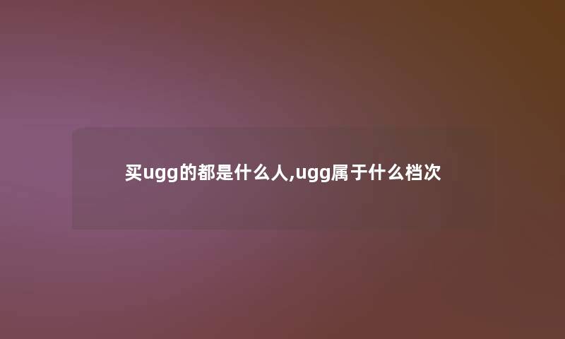 买ugg的都是什么人,ugg属于什么档次 买ugg的都是什么人,ugg属于什么档次