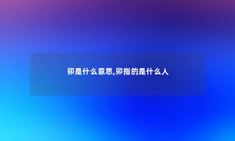 卯是什么意思,卯指的是什么人