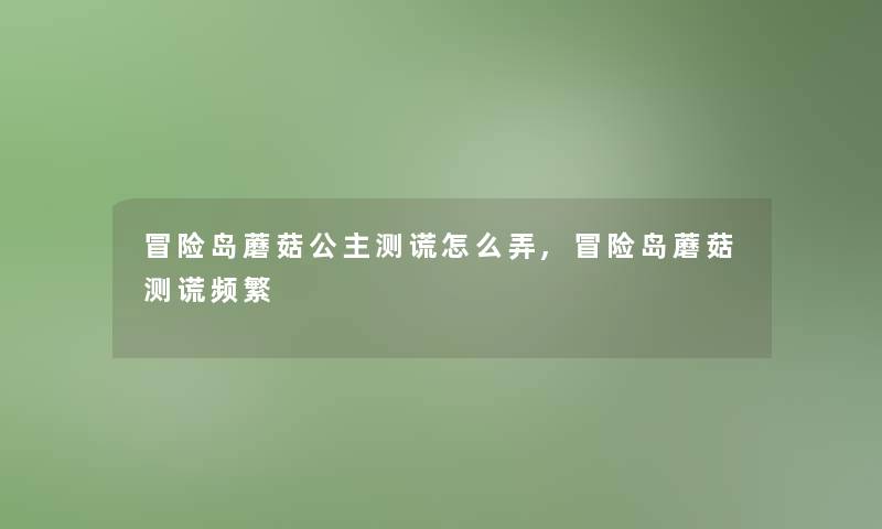 冒险岛蘑菇公主测谎怎么弄,冒险岛蘑菇测谎频繁