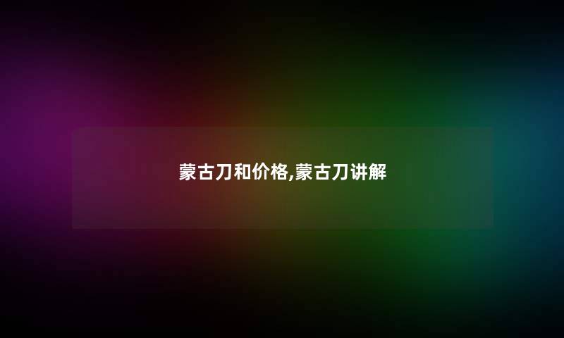 蒙古刀和价格,蒙古刀讲解 蒙古刀和价格,蒙古刀讲解