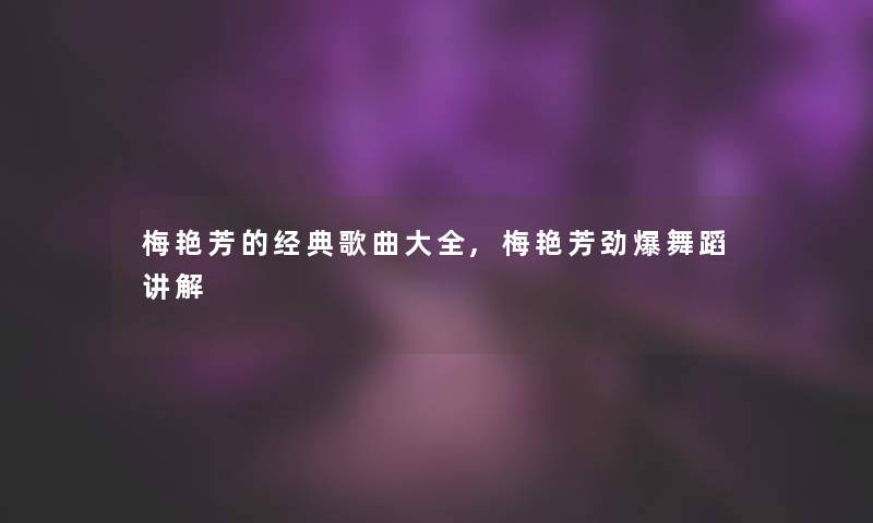 梅艳芳的经典歌曲大全,梅艳芳劲爆舞蹈讲解 梅艳芳的经典歌曲大全,梅艳芳劲爆舞蹈讲解