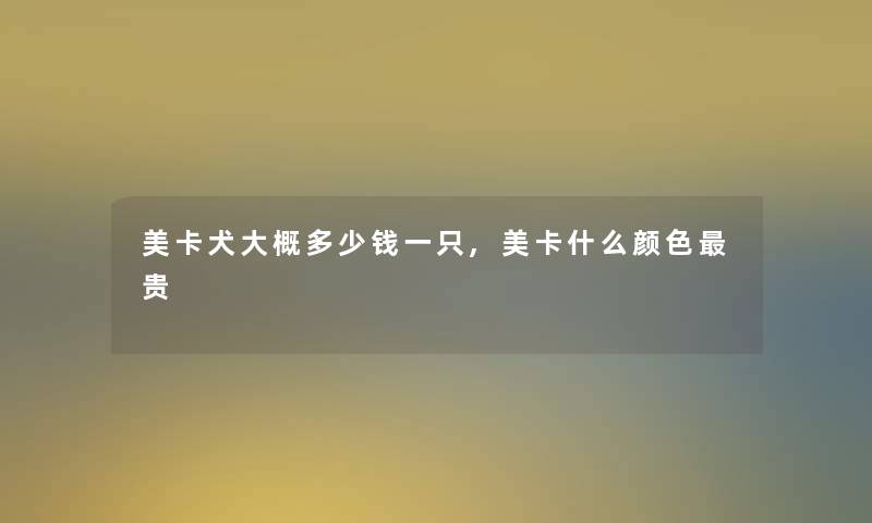 美卡犬大概多少钱一只,美卡什么颜色贵