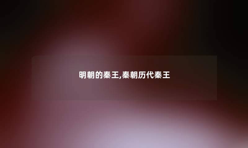 明朝的秦王,秦朝历代秦王 明朝的秦王,秦朝历代秦王
