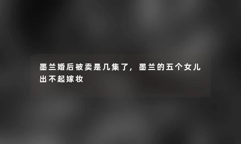 墨兰婚后被卖是几集了,墨兰的五个女儿出不起嫁妆 墨兰婚后被卖是几集了,墨兰的五个女儿出不起嫁妆