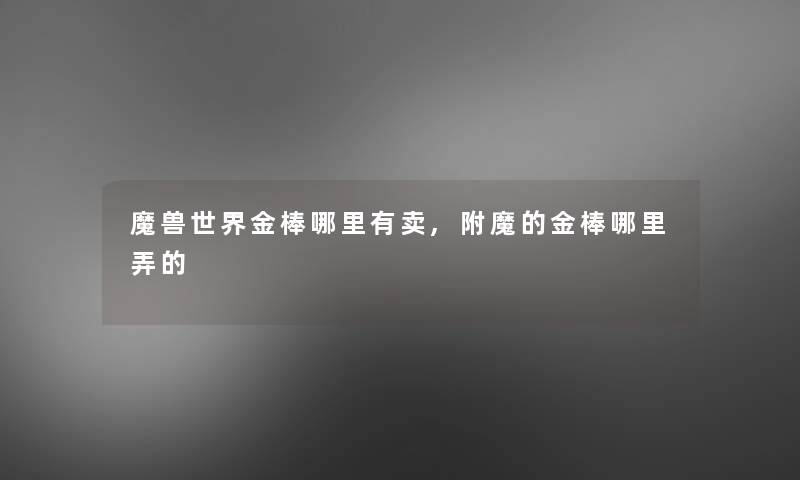 魔兽世界金棒哪里有卖,附魔的金棒哪里弄的 魔兽世界金棒哪里有卖,附魔的金棒哪里弄的