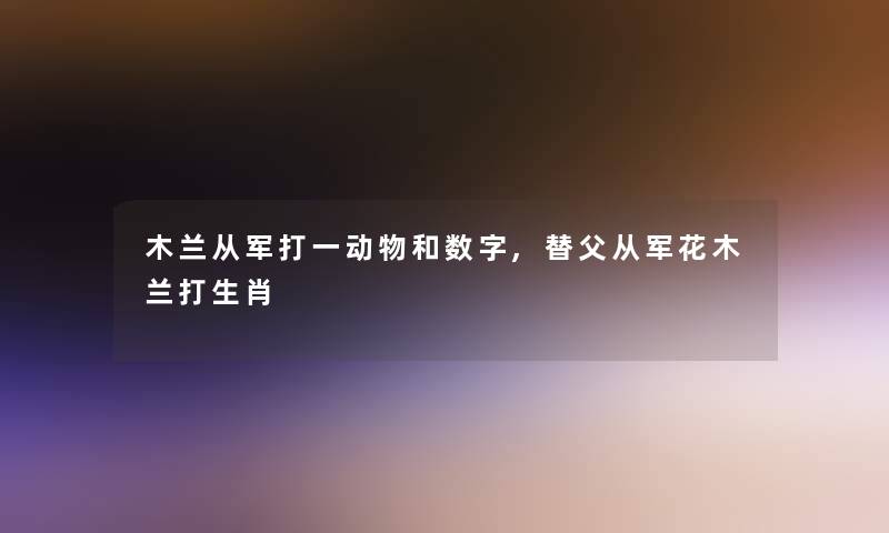 木兰从军打一动物和数字,替父从军花木兰打生肖 木兰从军打一动物和数字,替父从军花木兰打生肖