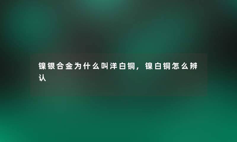 镍银合金为什么叫洋白铜,镍白铜怎么辨认 镍银合金为什么叫洋白铜,镍白铜怎么辨认