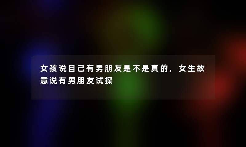女孩说自己有男朋友是不是真的,女生故意说有男朋友试探
