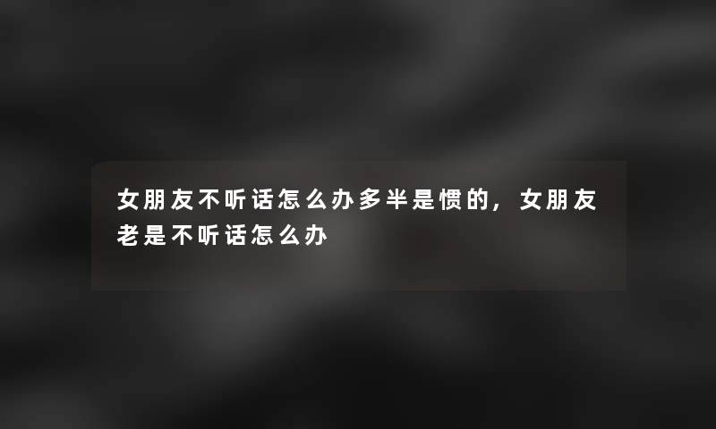 女朋友不听话怎么办多半是惯的,女朋友老是不听话怎么办 女朋友不听话怎么办多半是惯的,女朋友老是不听话怎么办