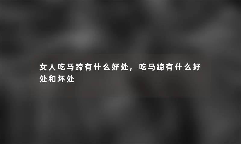 女人吃马蹄有什么好处,吃马蹄有什么好处和坏处
