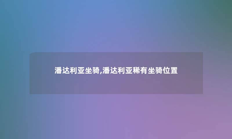 潘达利亚坐骑,潘达利亚稀有坐骑位置 潘达利亚坐骑,潘达利亚稀有坐骑位置