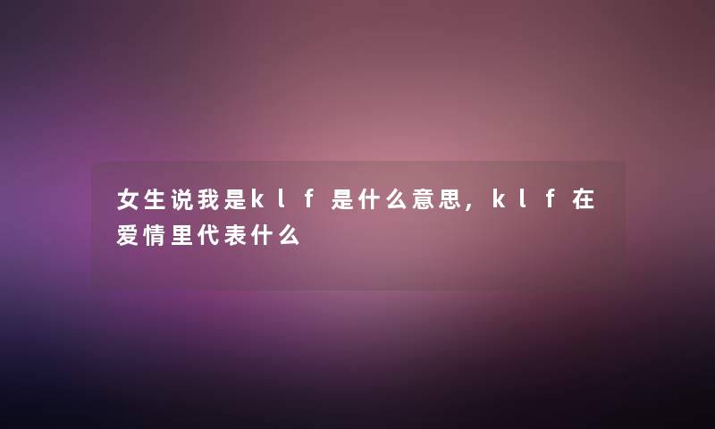女生说我是klf是什么意思,klf在爱情里代表什么