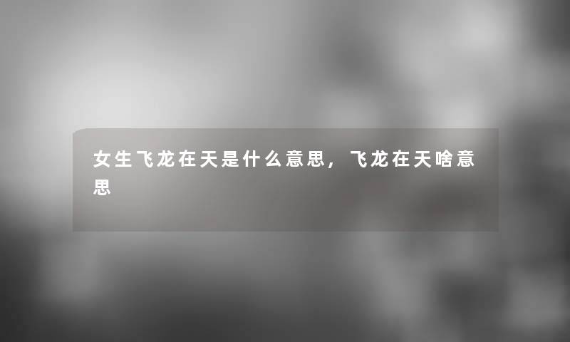 女生飞龙在天是什么意思,飞龙在天啥意思