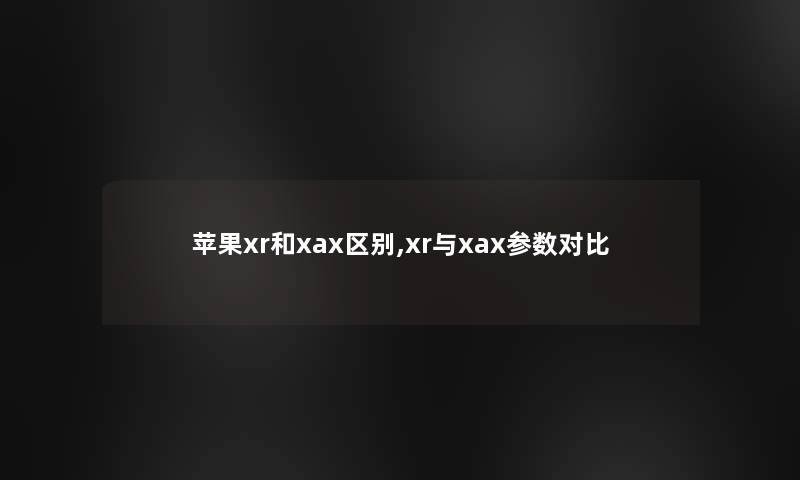 苹果xr和xax区别,xr与xax参数对比