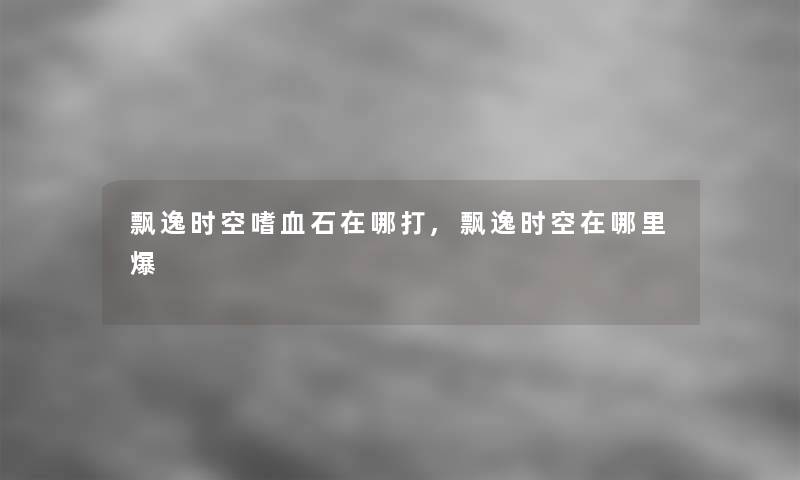 飘逸时空嗜血石在哪打,飘逸时空在哪里爆