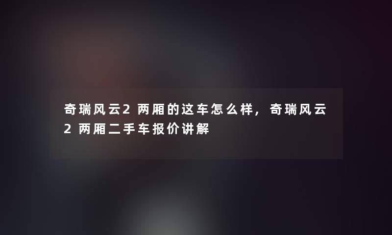 奇瑞风云2两厢的这车怎么样,奇瑞风云2两厢二手车报价讲解 奇瑞风云2两厢的这车怎么样,奇瑞风云2两厢二手车报价讲解
