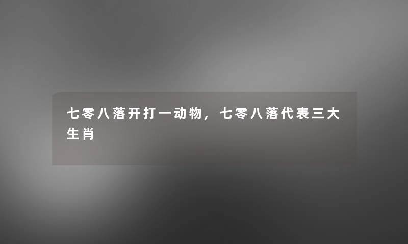 七零八落开打一动物,七零八落代表三大生肖