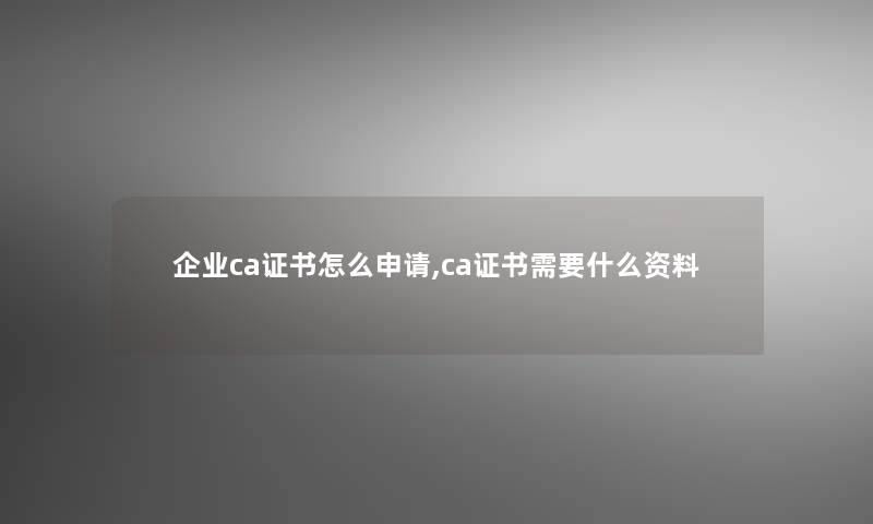 企业ca证书怎么申请,ca证书需要什么资料 企业ca证书怎么申请,ca证书需要什么资料