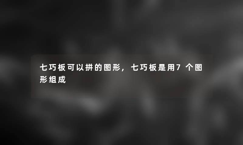 七巧板可以拼的图形,七巧板是用7个图形组成 七巧板可以拼的图形,七巧板是用7个图形组成