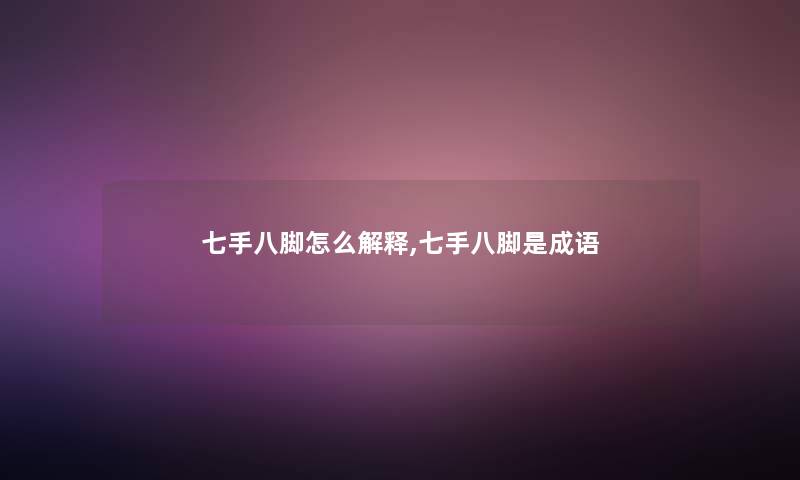 七手八脚怎么解释,七手八脚是成语