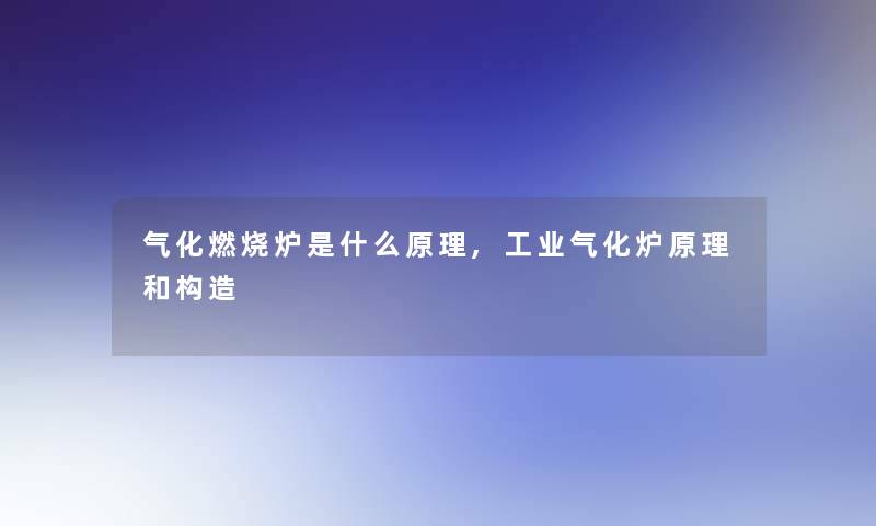 气化燃烧炉是什么原理,工业气化炉原理和构造 气化燃烧炉是什么原理,工业气化炉原理和构造