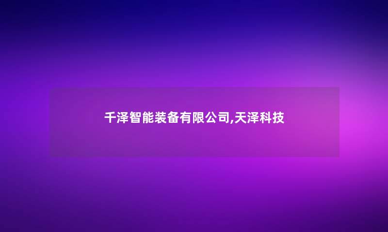 千泽智能装备有限公司,天泽科技 千泽智能装备有限公司,天泽科技