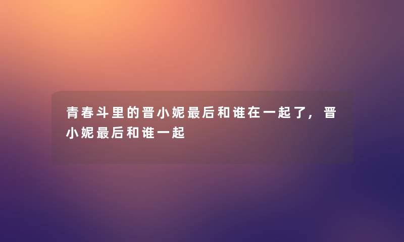 青春斗里的晋小妮这里要说和谁在一起了,晋小妮这里要说和谁一起 青春斗里的晋小妮这里要说和谁在一起了,晋小妮这里要说和谁一起