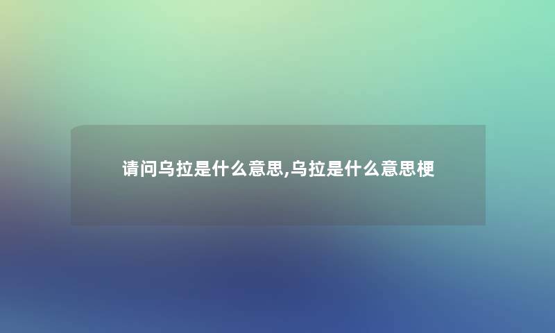 请问乌拉是什么意思,乌拉是什么意思梗