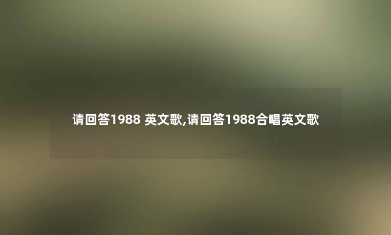 请回答1988 英文歌,请回答1988合唱英文歌 请回答1988 英文歌,请回答1988合唱英文歌