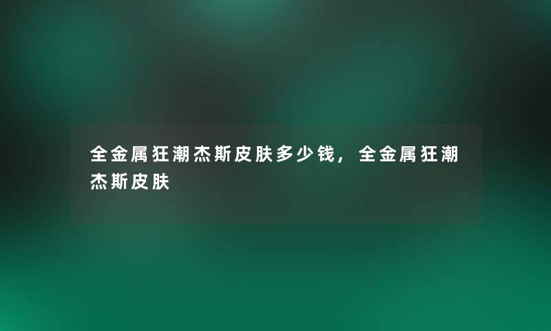 全金属狂潮杰斯皮肤多少钱,全金属狂潮杰斯皮肤 全金属狂潮杰斯皮肤多少钱,全金属狂潮杰斯皮肤