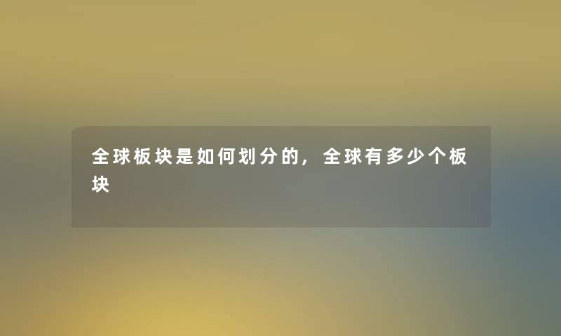 全球板块是如何划分的,全球有多少个板块 全球板块是如何划分的,全球有多少个板块